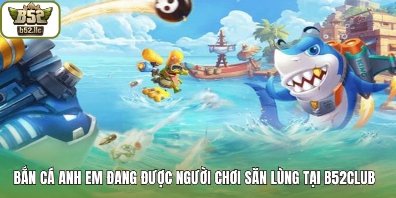 Bắn cá Anh Em đang được người chơi săn lùng tại B52club
